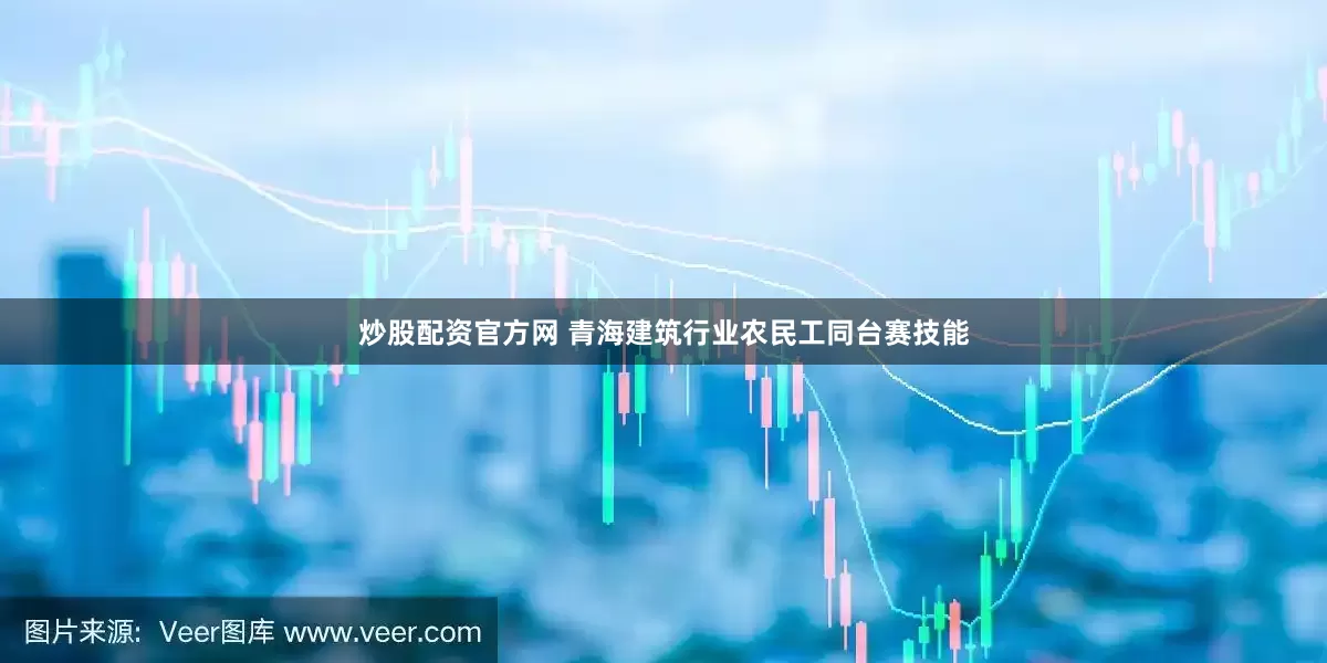 炒股配资官方网 青海建筑行业农民工同台赛技能