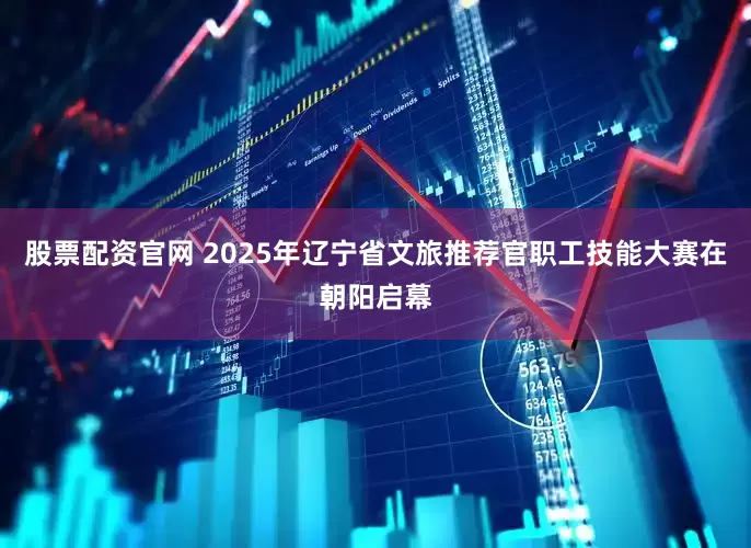 股票配资官网 2025年辽宁省文旅推荐官职工技能大赛在朝阳启幕