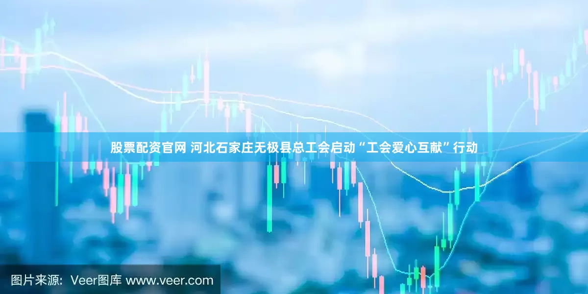 股票配资官网 河北石家庄无极县总工会启动“工会爱心互献”行动