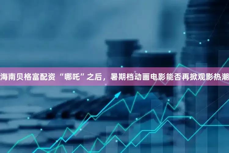 海南贝格富配资 “哪吒”之后，暑期档动画电影能否再掀观影热潮