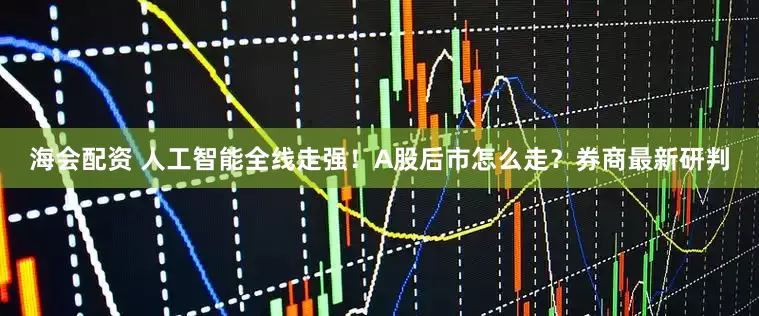 海会配资 人工智能全线走强！A股后市怎么走？券商最新研判