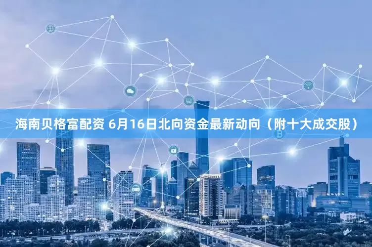 海南贝格富配资 6月16日北向资金最新动向（附十大成交股）