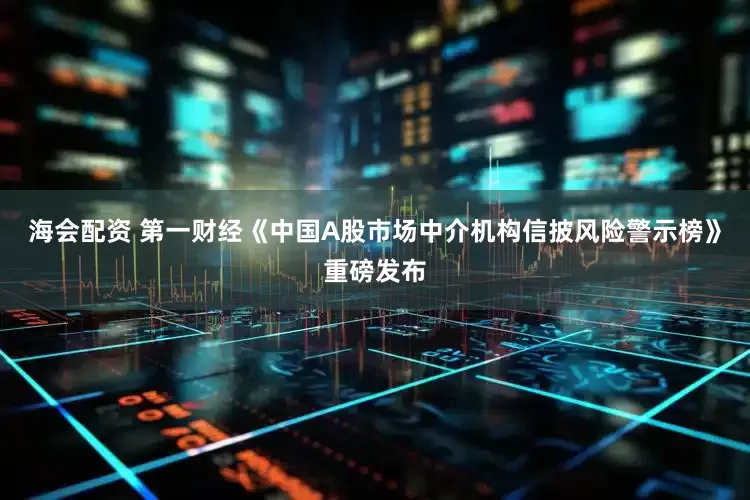 海会配资 第一财经《中国A股市场中介机构信披风险警示榜》重磅发布