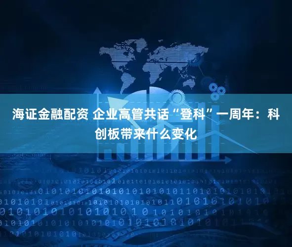 海证金融配资 企业高管共话“登科”一周年：科创板带来什么变化
