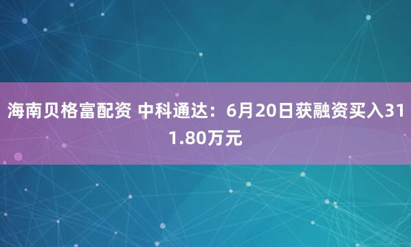 海南贝格富配资 中科通达：6月20日获融资买入311.80万元