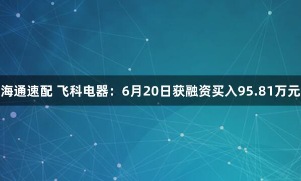 海通速配 飞科电器：6月20日获融资买入95.81万元