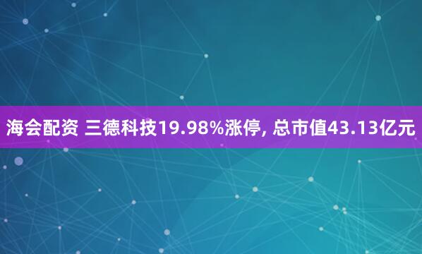 海会配资 三德科技19.98%涨停, 总市值43.13亿元