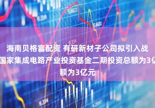 海南贝格富配资 有研新材子公司拟引入战投 国家集成电路产业投资基金二期投资总额为3亿元