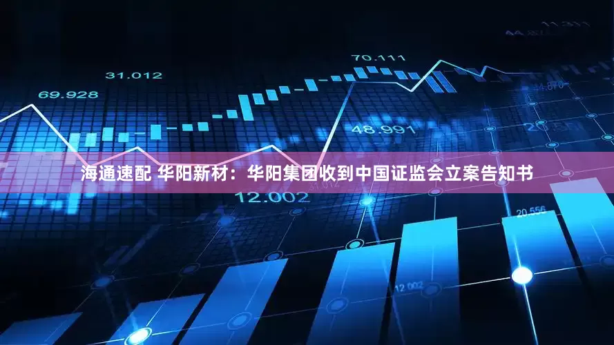 海通速配 华阳新材：华阳集团收到中国证监会立案告知书