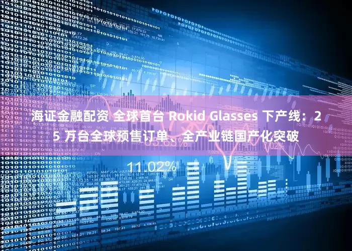 海证金融配资 全球首台 Rokid Glasses 下产线：25 万台全球预售订单、全产业链国产化突破