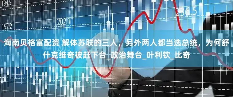 海南贝格富配资 解体苏联的三人，另外两人都当选总统，为何舒什克维奇被赶下台_政治舞台_叶利钦_比奇