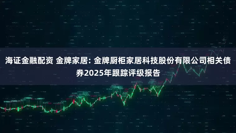 海证金融配资 金牌家居: 金牌厨柜家居科技股份有限公司相关债券2025年跟踪评级报告