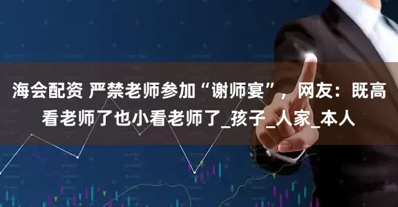 海会配资 严禁老师参加“谢师宴”，网友：既高看老师了也小看老师了_孩子_人家_本人
