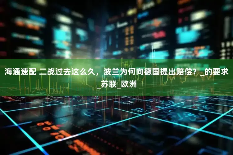 海通速配 二战过去这么久，波兰为何向德国提出赔偿？_的要求_苏联_欧洲