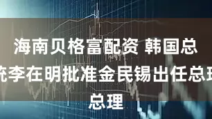海南贝格富配资 韩国总统李在明批准金民锡出任总理