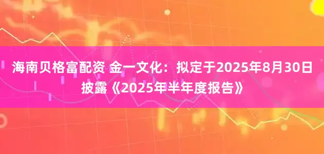 海南贝格富配资 金一文化：拟定于2025年8月30日披露《2025年半年度报告》