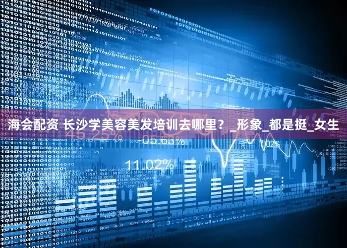 海会配资 长沙学美容美发培训去哪里？_形象_都是挺_女生