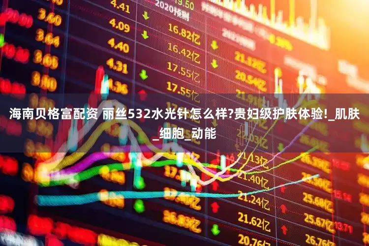 海南贝格富配资 丽丝532水光针怎么样?贵妇级护肤体验!_肌肤_细胞_动能