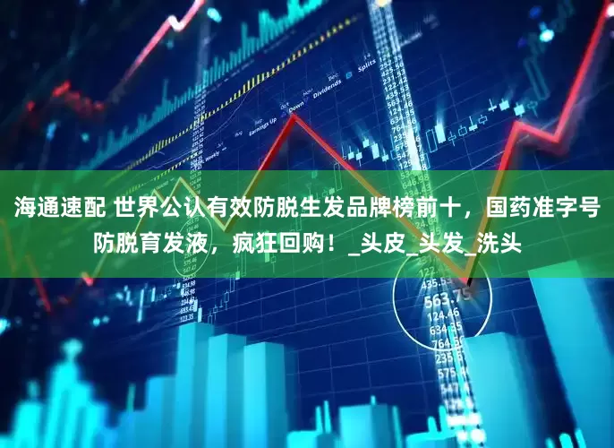 海通速配 世界公认有效防脱生发品牌榜前十，国药准字号防脱育发液，疯狂回购！_头皮_头发_洗头