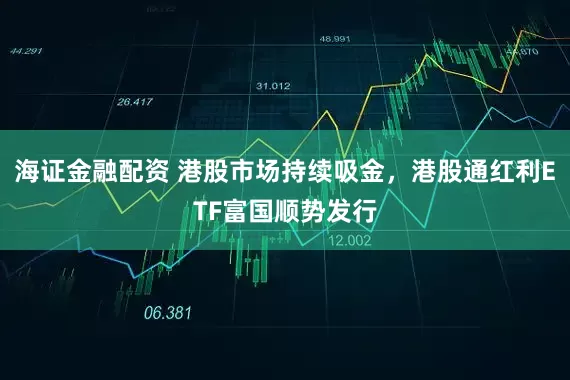 海证金融配资 港股市场持续吸金，港股通红利ETF富国顺势发行