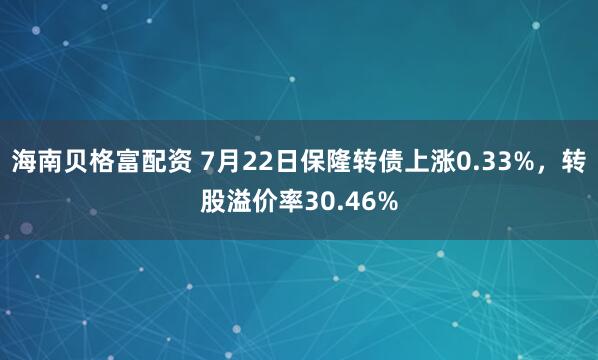 海南贝格富配资 7月22日保隆转债上涨0.33%，转股溢价率30.46%