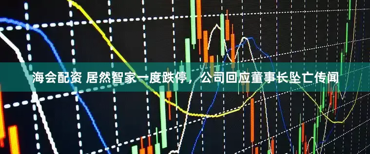 海会配资 居然智家一度跌停，公司回应董事长坠亡传闻