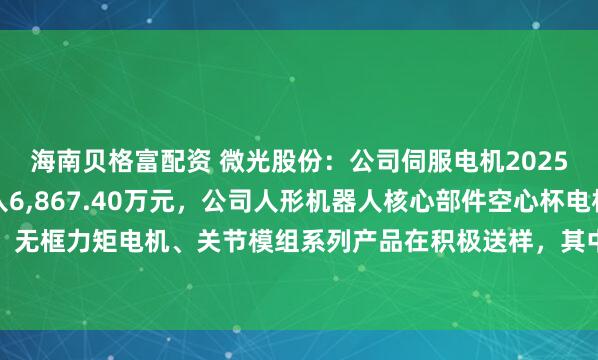 海南贝格富配资 微光股份：公司伺服电机2025年上半年实现销售收入6,867.40万元，公司人形机器人核心部件空心杯电机、无框力矩电机、关节模组系列产品在积极送样，其中无框力矩电机已取得小批量订单