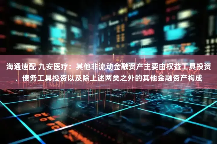 海通速配 九安医疗：其他非流动金融资产主要由权益工具投资、债务工具投资以及除上述两类之外的其他金融资产构成