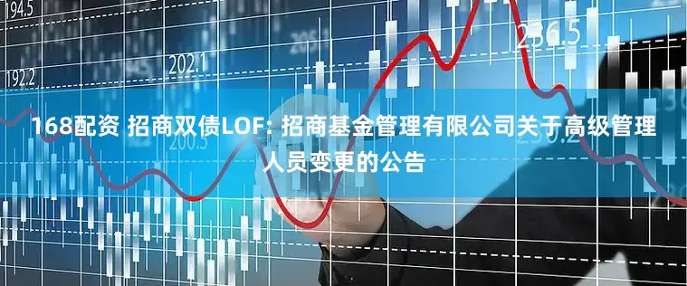 168配资 招商双债LOF: 招商基金管理有限公司关于高级管理人员变更的公告