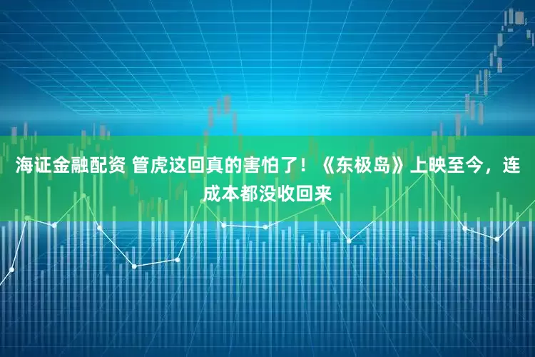 海证金融配资 管虎这回真的害怕了！《东极岛》上映至今，连成本都没收回来