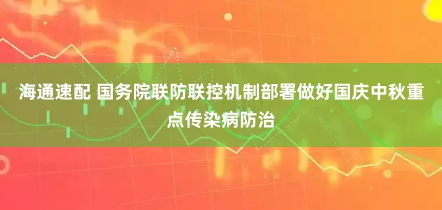 海通速配 国务院联防联控机制部署做好国庆中秋重点传染病防治