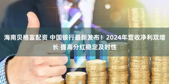 海南贝格富配资 中国银行最新发布!2024年营收净利双增长 提高分红稳定及时性