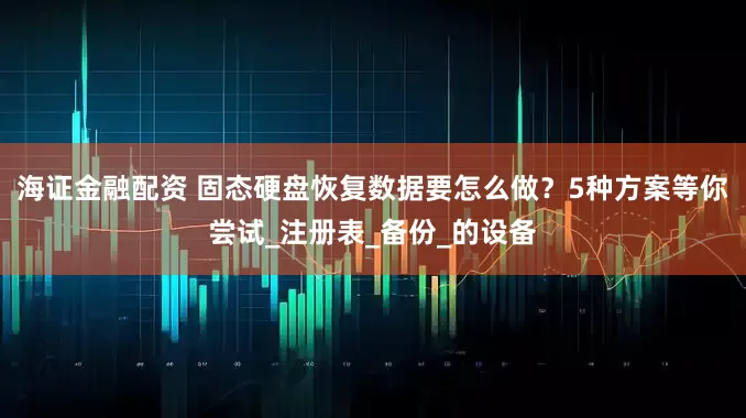 海证金融配资 固态硬盘恢复数据要怎么做？5种方案等你尝试_注册表_备份_的设备